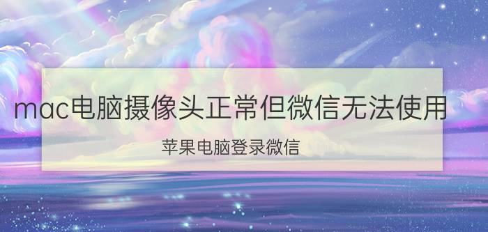 mac电脑摄像头正常但微信无法使用 苹果电脑登录微信，有信息没有声音怎么回事？